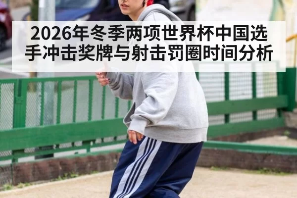 2026年冬季两项世界杯中国选手冲击奖牌与射击罚圈时间分析